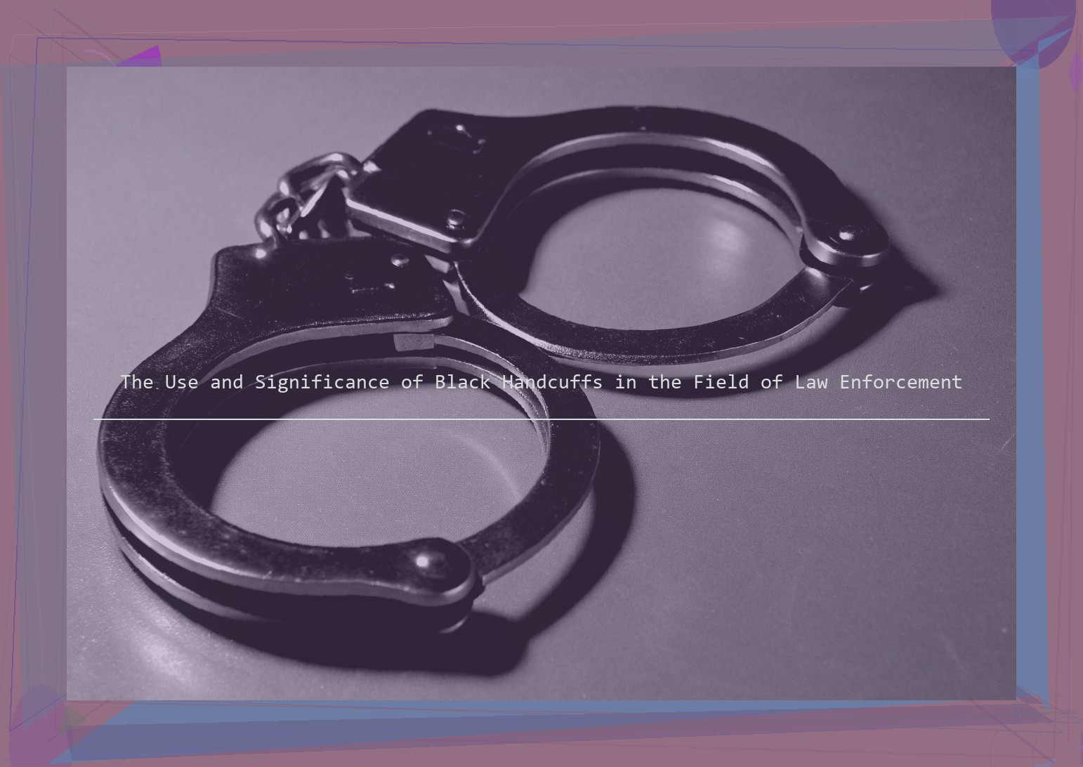 The Use and Significance of Black Handcuffs in the Field of Law Enforcement